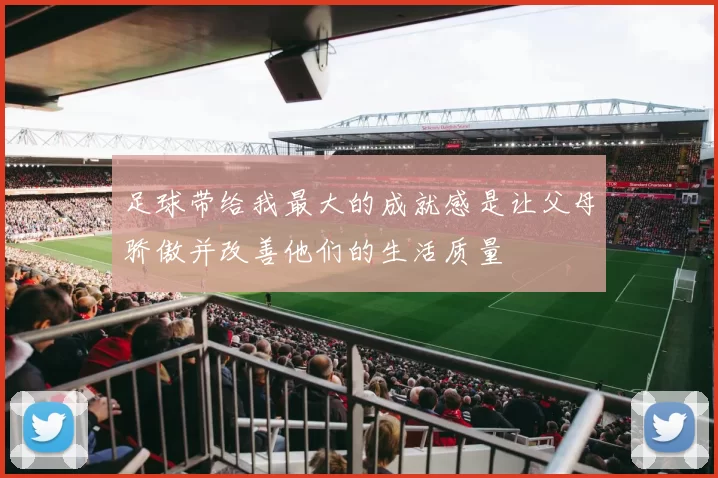 足球带给我最大的成就感是让父母骄傲并改善他们的生活质量