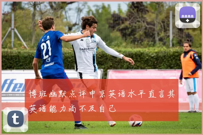 博班幽默点评申京英语水平直言其英语能力尚不及自己