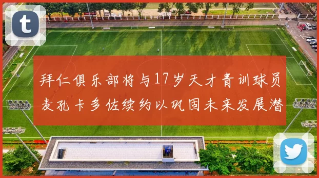 拜仁俱乐部将与17岁天才青训球员麦孔卡多佐续约以巩固未来发展潜力