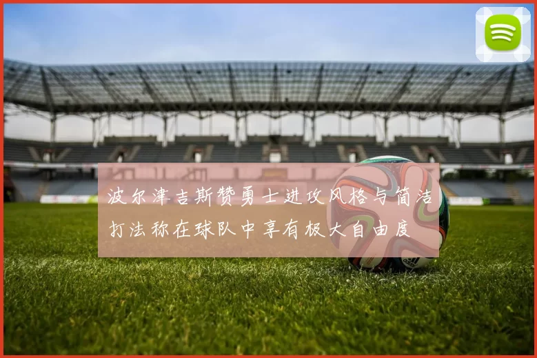 波尔津吉斯赞勇士进攻风格与简洁打法称在球队中享有极大自由度