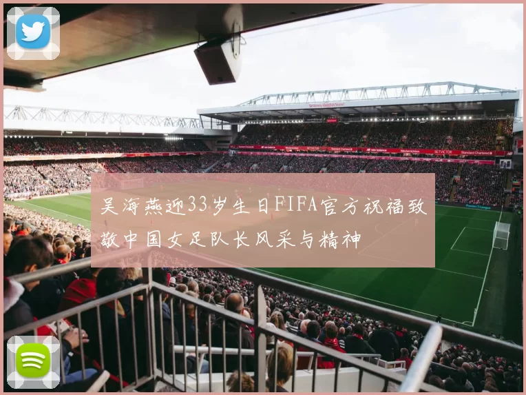 吴海燕迎33岁生日FIFA官方祝福致敬中国女足队长风采与精神