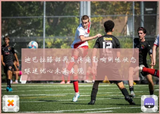 迪巴拉膝部再度疼痛影响训练状态球迷忧心未来表现