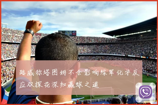 路威称塔图姆不会影响绿军化学反应双探花深知赢球之道