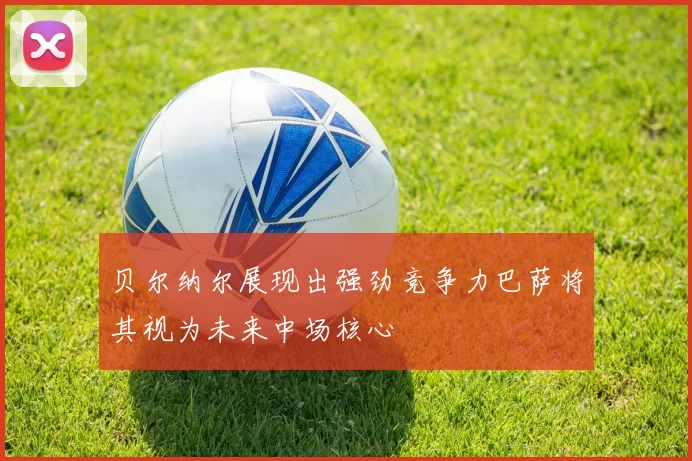 贝尔纳尔展现出强劲竞争力巴萨将其视为未来中场核心