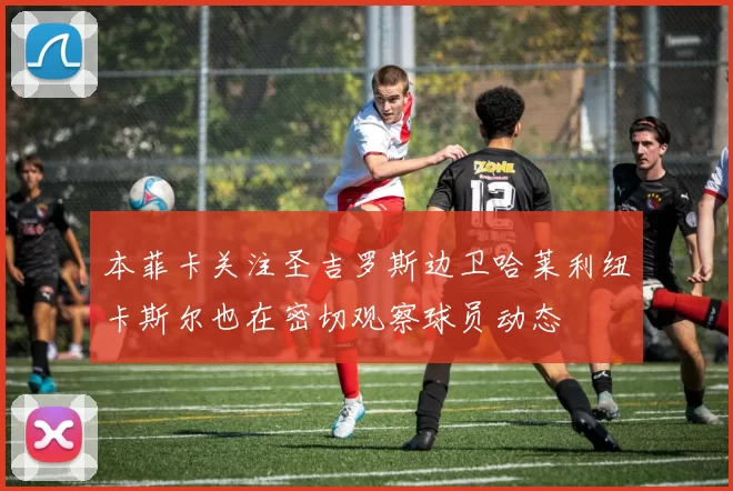 本菲卡关注圣吉罗斯边卫哈莱利纽卡斯尔也在密切观察球员动态