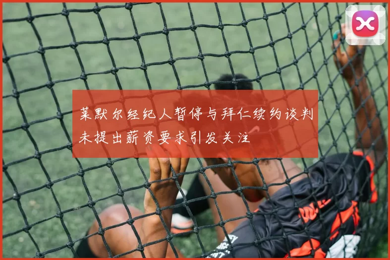 莱默尔经纪人暂停与拜仁续约谈判未提出薪资要求引发关注