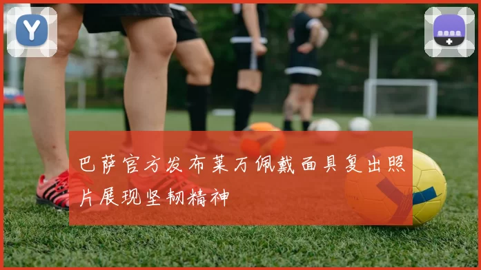 巴萨官方发布莱万佩戴面具复出照片展现坚韧精神