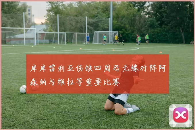 库库雷利亚伤缺四周恐无缘对阵阿森纳与维拉等重要比赛