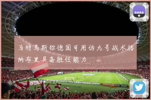 马特乌斯称德国可用伪九号战术格纳布里具备胜任能力