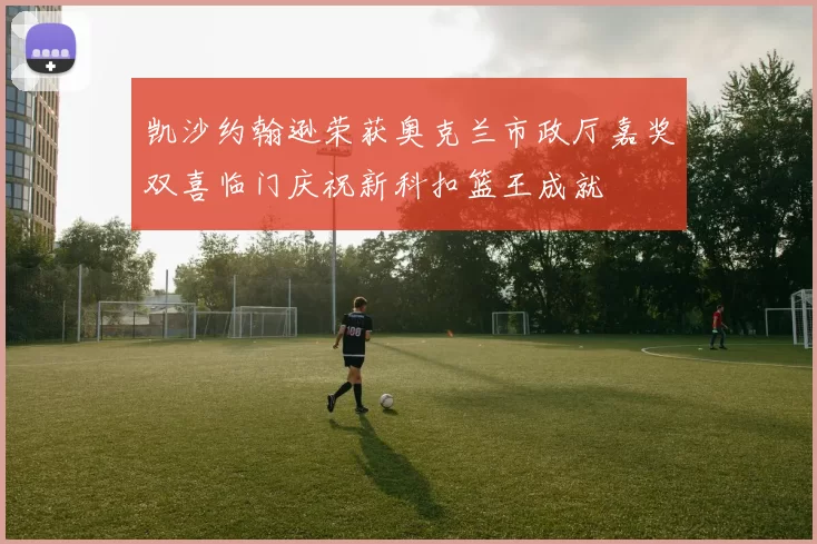 凯沙约翰逊荣获奥克兰市政厅嘉奖双喜临门庆祝新科扣篮王成就