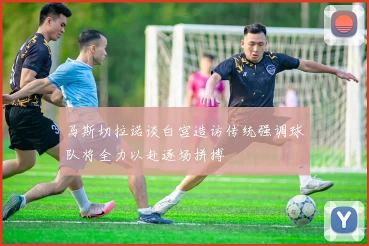 马斯切拉诺谈白宫造访传统强调球队将全力以赴逐场拼搏