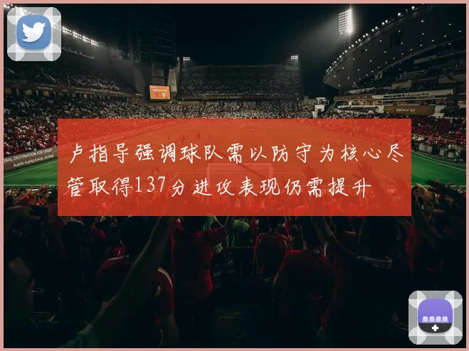 卢指导强调球队需以防守为核心尽管取得137分进攻表现仍需提升
