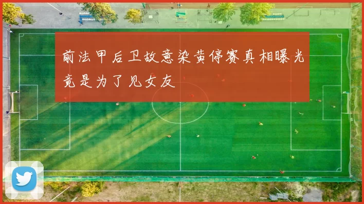 前法甲后卫故意染黄停赛真相曝光竟是为了见女友