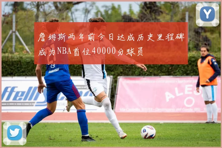 詹姆斯两年前今日达成历史里程碑成为NBA首位40000分球员