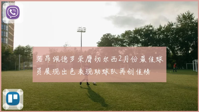 若昂佩德罗荣膺切尔西2月份最佳球员展现出色表现助球队再创佳绩