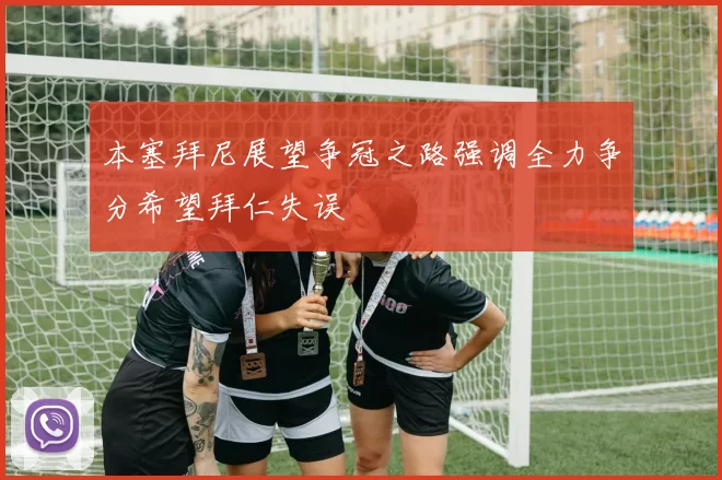 本塞拜尼展望争冠之路强调全力争分希望拜仁失误