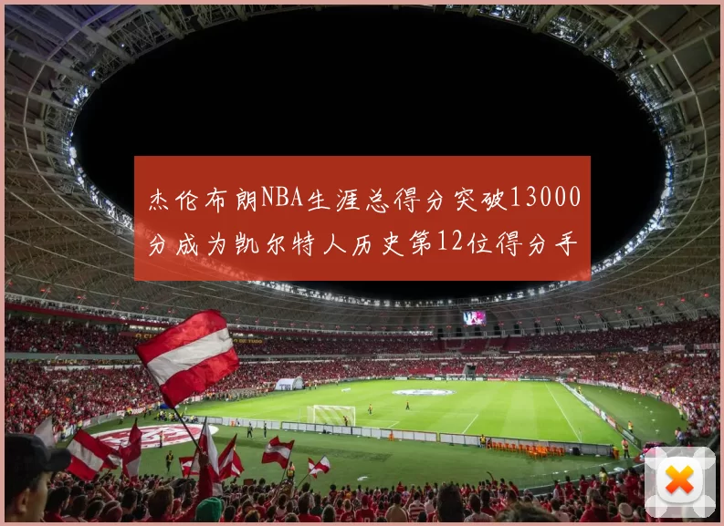 杰伦布朗NBA生涯总得分突破13000分成为凯尔特人历史第12位得分手