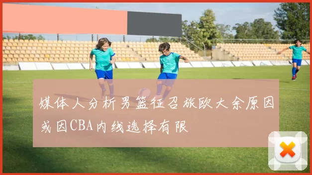 媒体人分析男篮征召旅欧大余原因或因CBA内线选择有限