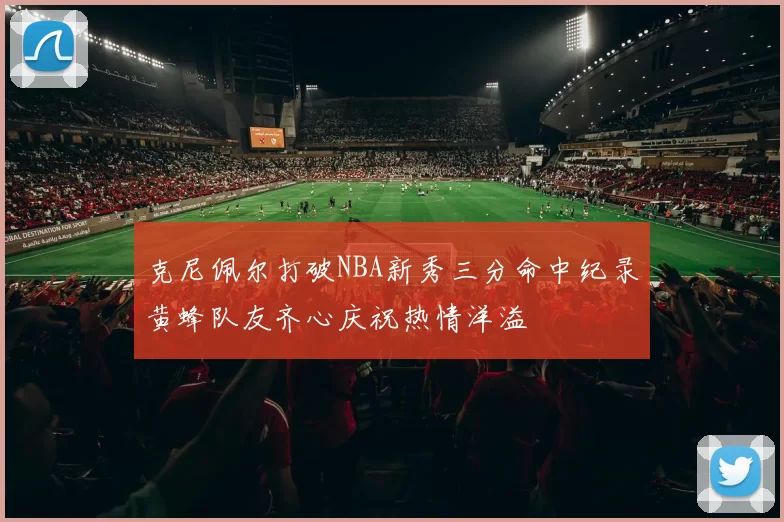 克尼佩尔打破NBA新秀三分命中纪录黄蜂队友齐心庆祝热情洋溢